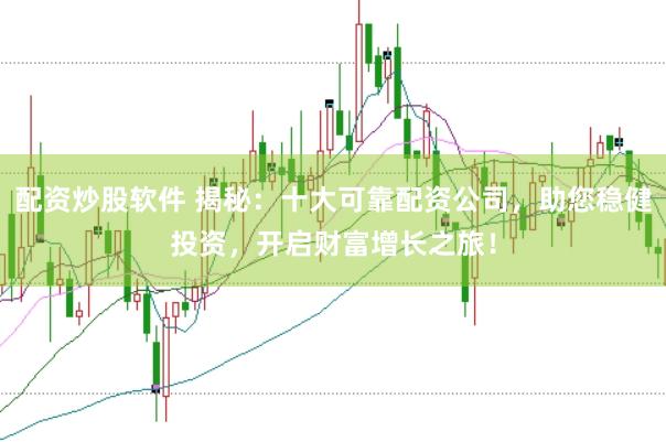 配资炒股软件 揭秘：十大可靠配资公司，助您稳健投资，开启财富增长之旅！