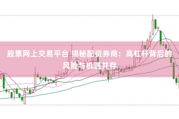 股票网上交易平台 揭秘配资券商：高杠杆背后的风险与机遇并存