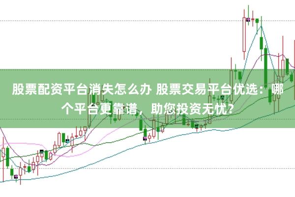 股票配资平台消失怎么办 股票交易平台优选：哪个平台更靠谱，助您投资无忧？