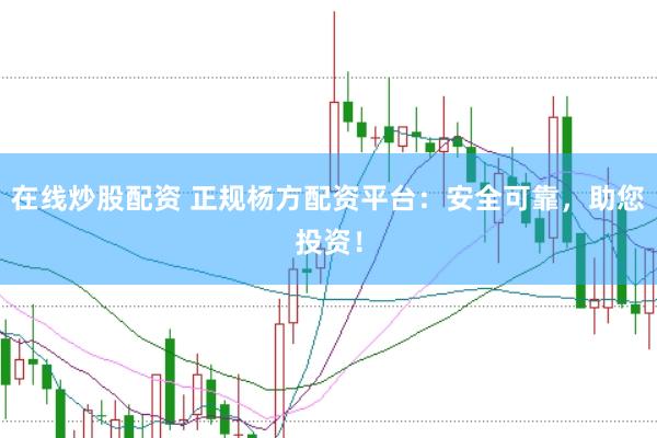 在线炒股配资 正规杨方配资平台：安全可靠，助您投资！