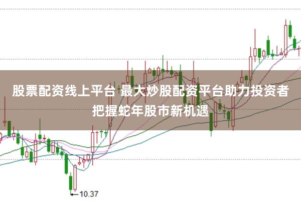 股票配资线上平台 最大炒股配资平台助力投资者把握蛇年股市新机遇