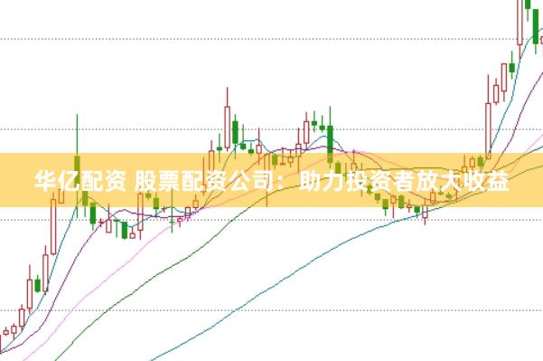 华亿配资 股票配资公司：助力投资者放大收益