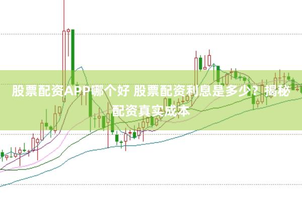 股票配资APP哪个好 股票配资利息是多少？揭秘配资真实成本