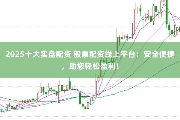 2025十大实盘配资 股票配资线上平台：安全便捷，助您轻松盈利！