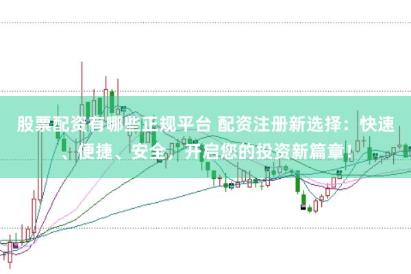 股票配资有哪些正规平台 配资注册新选择：快速、便捷、安全，开启您的投资新篇章！