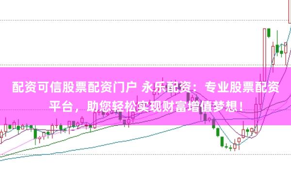 配资可信股票配资门户 永乐配资：专业股票配资平台，助您轻松实现财富增值梦想！