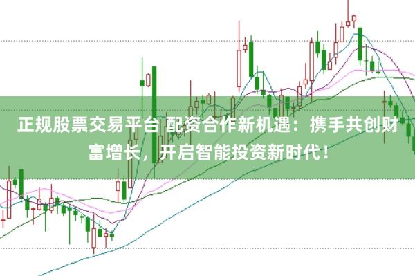 正规股票交易平台 配资合作新机遇：携手共创财富增长，开启智能投资新时代！