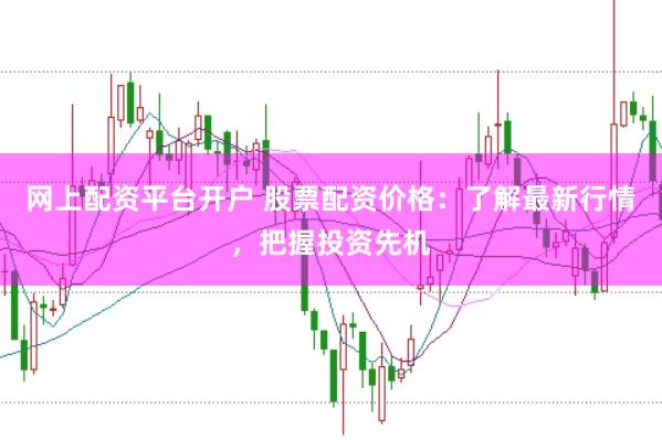 网上配资平台开户 股票配资价格：了解最新行情，把握投资先机