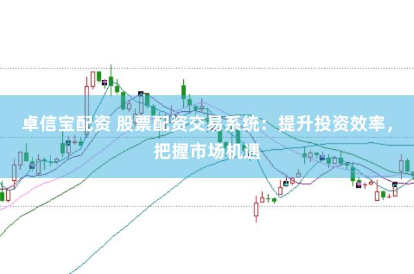 卓信宝配资 股票配资交易系统：提升投资效率，把握市场机遇
