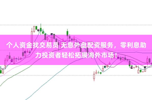 个人资金找交易员 无息外盘配资服务，零利息助力投资者轻松拓展海外市场！