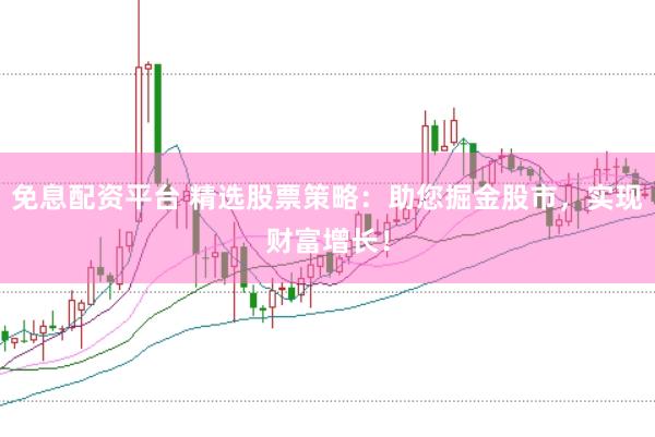 免息配资平台 精选股票策略：助您掘金股市，实现财富增长！