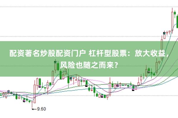 配资著名炒股配资门户 杠杆型股票:放大收益,风险也随之而来?