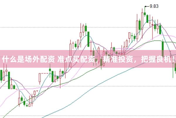 什么是场外配资 准点买配资，精准投资，把握良机！