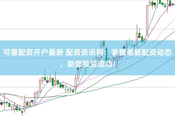 可靠配资开户最新 配资资讯网:掌握最新配资动态,助您投资成功!