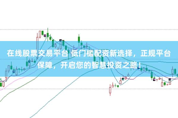 在线股票交易平台 低门槛配资新选择,正规平台保障,开启您的智慧投资之路!