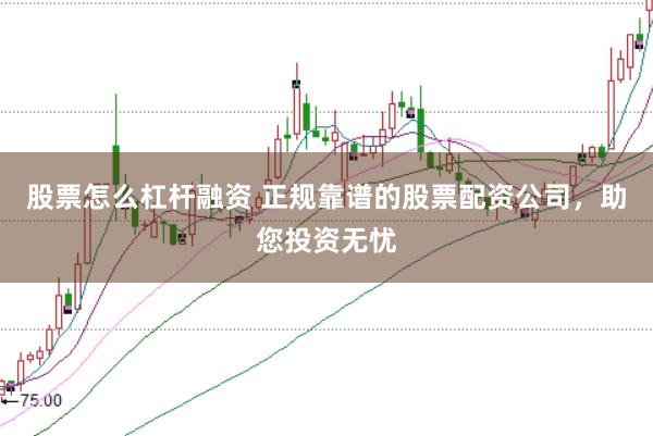 股票怎么杠杆融资 正规靠谱的股票配资公司，助您投资无忧