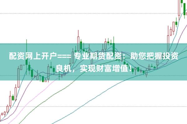 配资网上开户=== 专业期货配资:助您把握投资良机,实现财富增值!