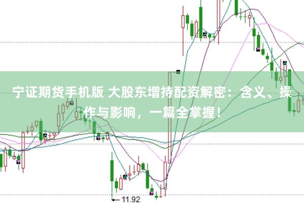 宁证期货手机版 大股东增持配资解密：含义、操作与影响，一篇全掌握！