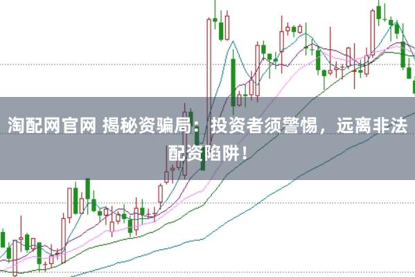 淘配网官网 揭秘资骗局:投资者须警惕,远离非法配资陷阱!