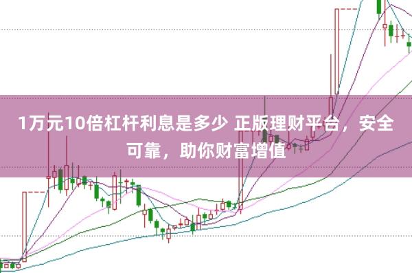 1万元10倍杠杆利息是多少 正版理财平台，安全可靠，助你财富增值