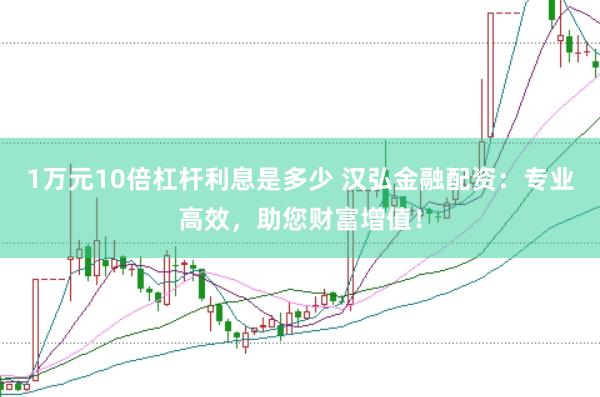 1万元10倍杠杆利息是多少 汉弘金融配资：专业高效，助您财富增值！