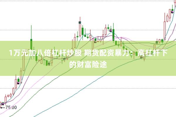 1万元加八倍杠杆炒股 期货配资暴力：高杠杆下的财富险途