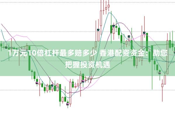 1万元10倍杠杆最多赔多少 香港配资资金：助您把握投资机遇
