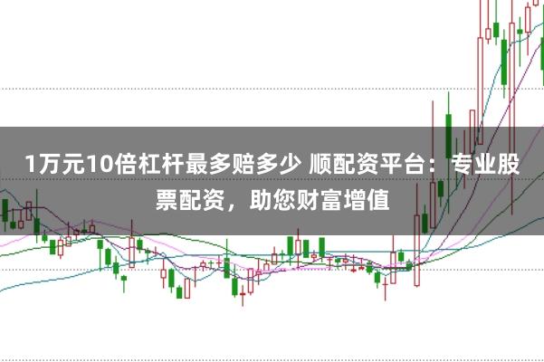 1万元10倍杠杆最多赔多少 顺配资平台：专业股票配资，助您财富增值
