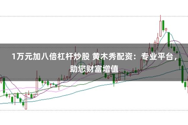1万元加八倍杠杆炒股 黄木秀配资：专业平台，助您财富增值