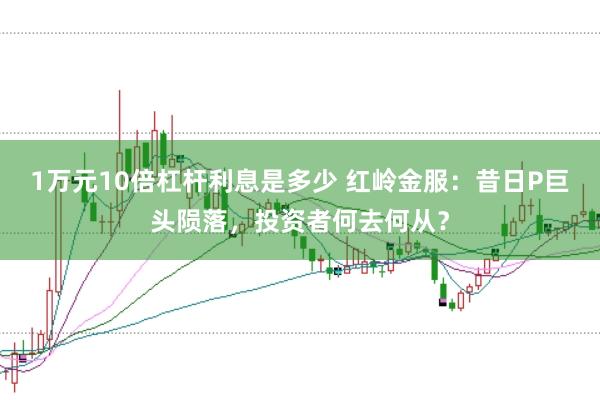 1万元10倍杠杆利息是多少 红岭金服：昔日P巨头陨落，投资者何去何从？