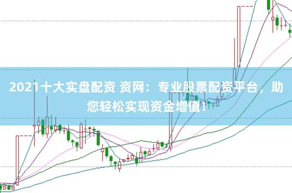 2021十大实盘配资 资网：专业股票配资平台，助您轻松实现资金增值！