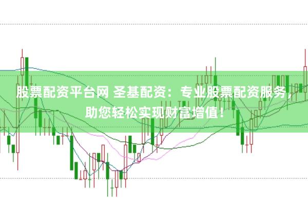股票配资平台网 圣基配资：专业股票配资服务，助您轻松实现财富增值！
