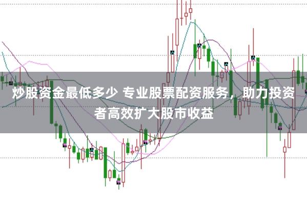 炒股资金最低多少 专业股票配资服务，助力投资者高效扩大股市收益