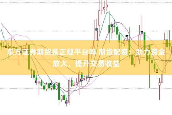 东方证券期货是正规平台吗 期货配资：助力资金放大，提升交易收益