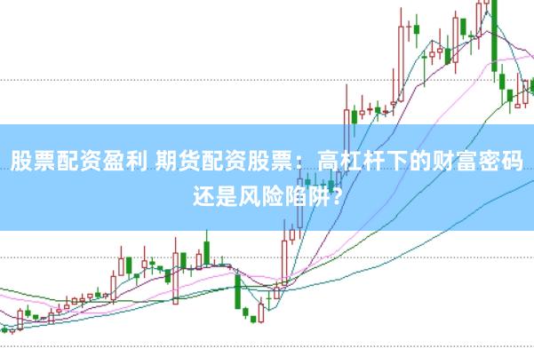 股票配资盈利 期货配资股票：高杠杆下的财富密码还是风险陷阱？