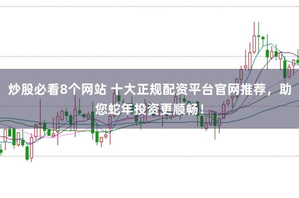 炒股必看8个网站 十大正规配资平台官网推荐，助您蛇年投资更顺畅！