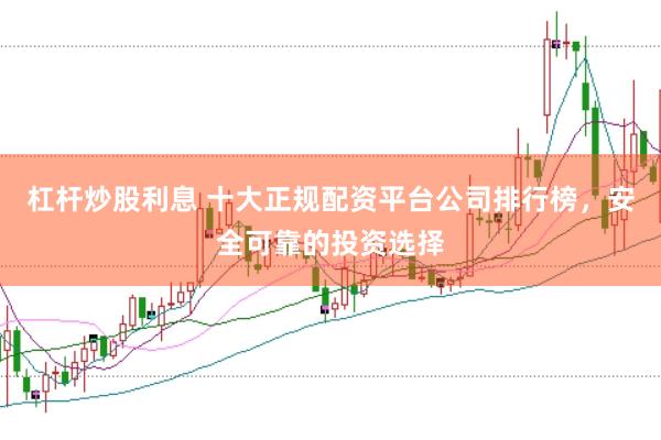 杠杆炒股利息 十大正规配资平台公司排行榜，安全可靠的投资选择