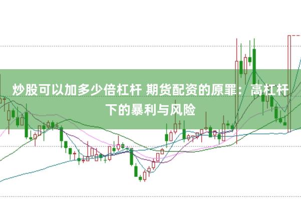 炒股可以加多少倍杠杆 期货配资的原罪：高杠杆下的暴利与风险