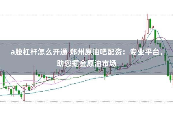 a股杠杆怎么开通 郑州原油吧配资：专业平台，助您掘金原油市场