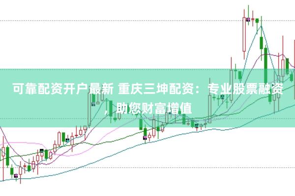 可靠配资开户最新 重庆三坤配资：专业股票融资，助您财富增值