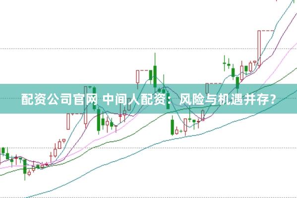 配资公司官网 中间人配资：风险与机遇并存？