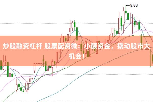 炒股融资杠杆 股票配资微：小额资金，撬动股市大机会！