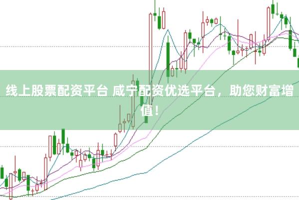 线上股票配资平台 咸宁配资优选平台，助您财富增值！