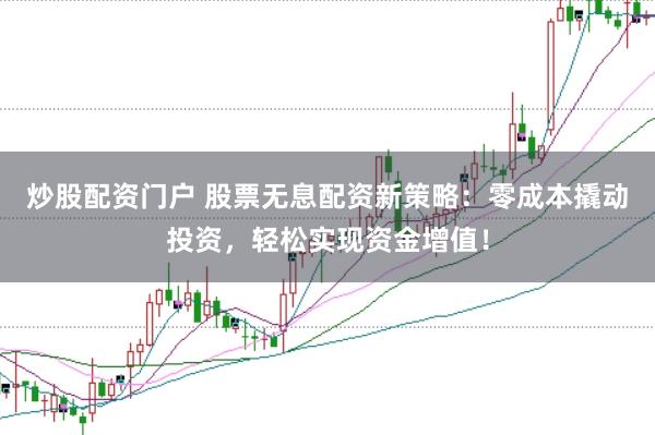 炒股配资门户 股票无息配资新策略：零成本撬动投资，轻松实现资金增值！