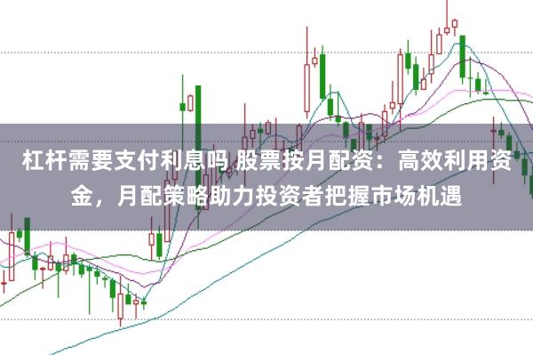 杠杆需要支付利息吗 股票按月配资：高效利用资金，月配策略助力投资者把握市场机遇