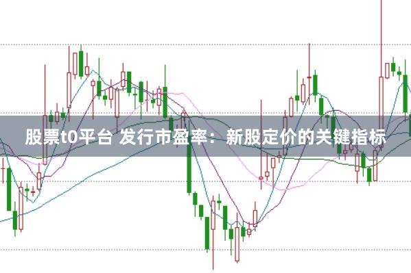 股票t0平台 发行市盈率：新股定价的关键指标