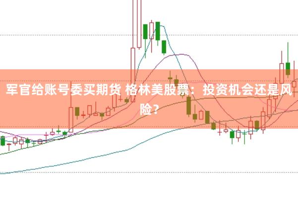 军官给账号委买期货 格林美股票：投资机会还是风险？