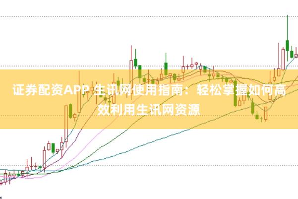 证券配资APP 生讯网使用指南：轻松掌握如何高效利用生讯网资源