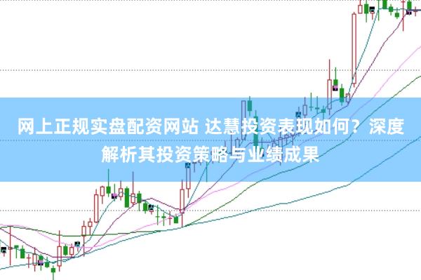 网上正规实盘配资网站 达慧投资表现如何？深度解析其投资策略与业绩成果