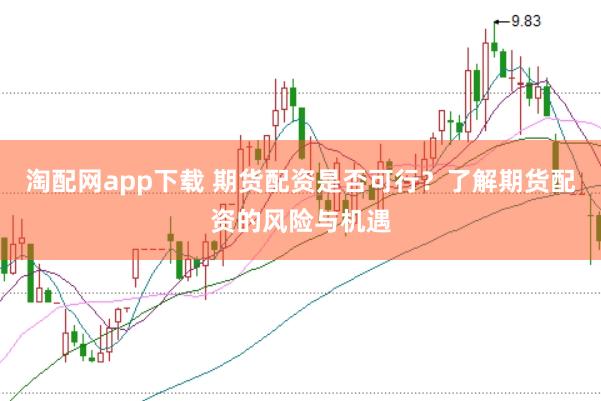 淘配网app下载 期货配资是否可行？了解期货配资的风险与机遇